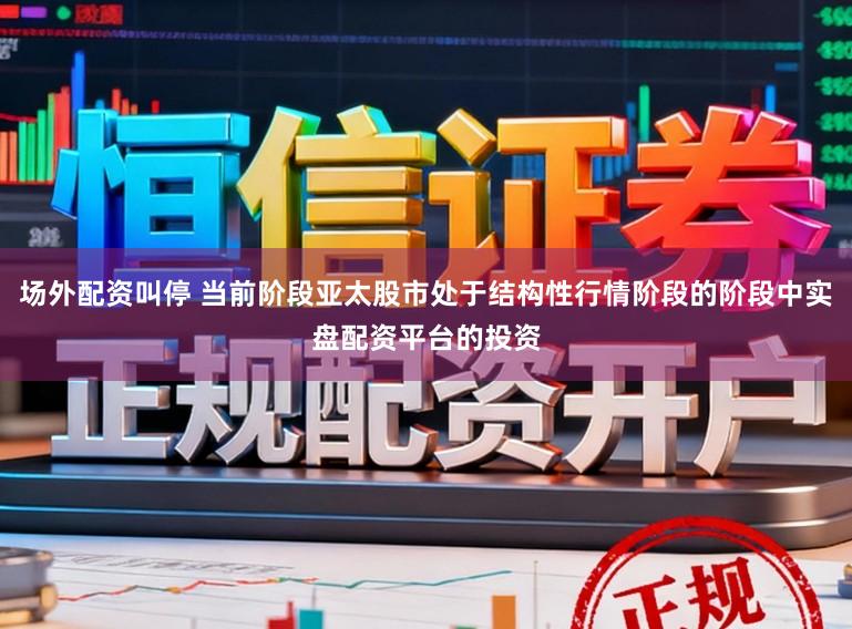 场外配资叫停 当前阶段亚太股市处于结构性行情阶段的阶段中实盘配资平台的投资