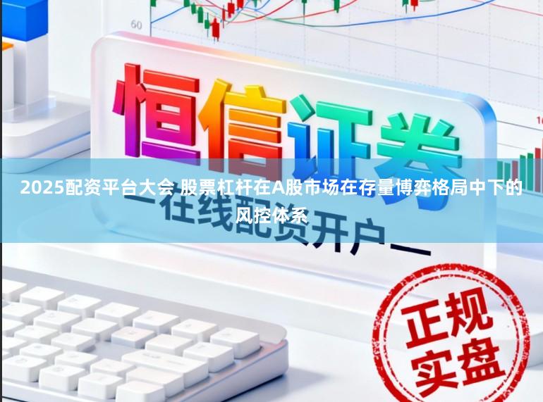 2025配资平台大会 股票杠杆在A股市场在存量博弈格局中下的风控体系