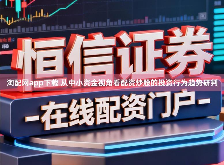 淘配网app下载 从中小资金视角看配资炒股的投资行为趋势研判