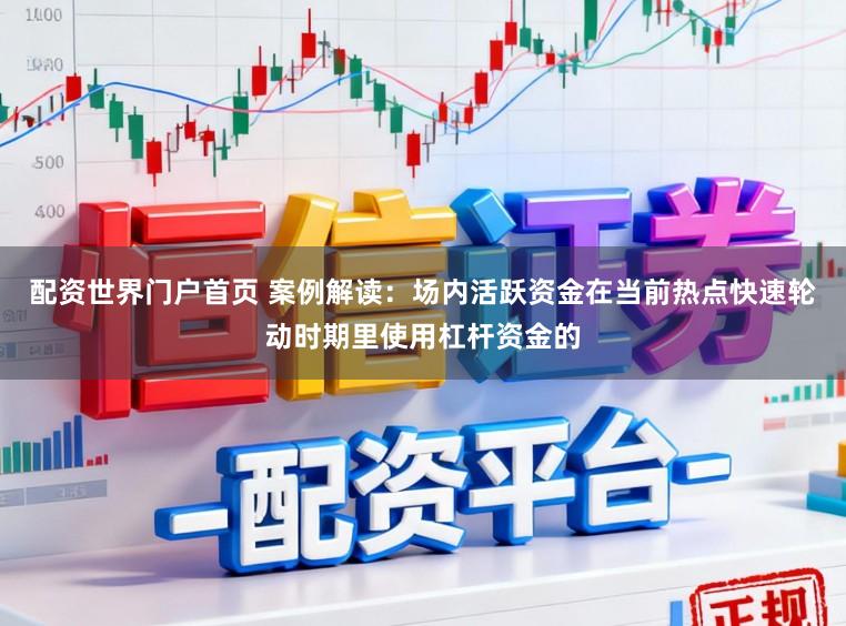 配资世界门户首页 案例解读：场内活跃资金在当前热点快速轮动时期里使用杠杆资金的
