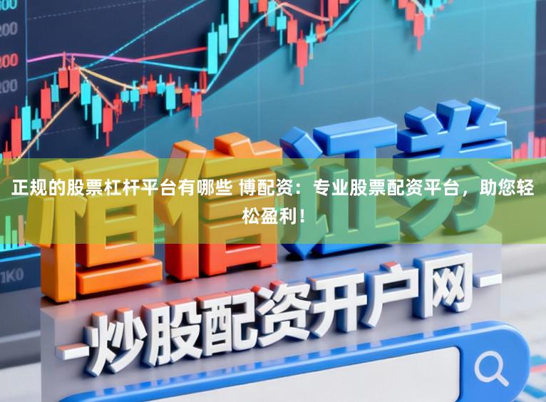 正规的股票杠杆平台有哪些 博配资：专业股票配资平台，助您轻松盈利！