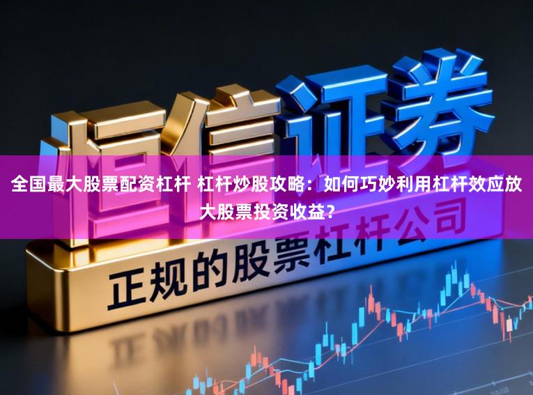 全国最大股票配资杠杆 杠杆炒股攻略：如何巧妙利用杠杆效应放大股票投资收益？