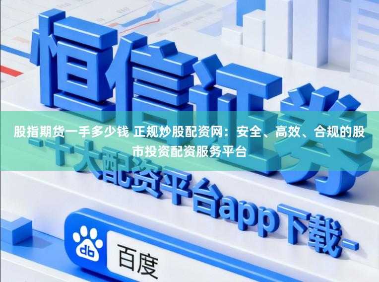 股指期货一手多少钱 正规炒股配资网：安全、高效、合规的股市投资配资服务平台