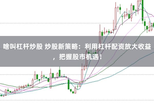 啥叫杠杆炒股 炒股新策略：利用杠杆配资放大收益，把握股市机遇！