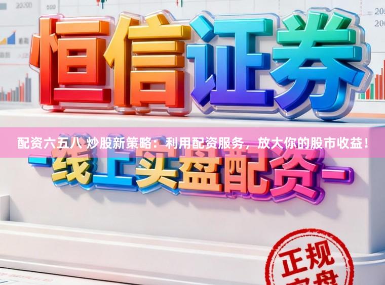 配资六五八 炒股新策略：利用配资服务，放大你的股市收益！