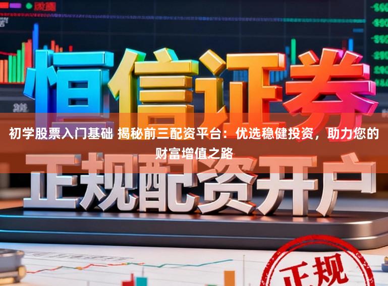 初学股票入门基础 揭秘前三配资平台：优选稳健投资，助力您的财富增值之路