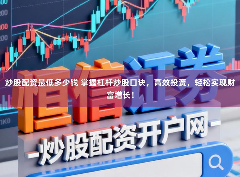 炒股配资最低多少钱 掌握杠杆炒股口诀，高效投资，轻松实现财富增长！