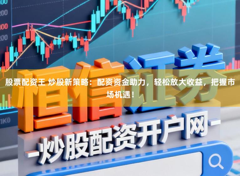股票配资王 炒股新策略：配资资金助力，轻松放大收益，把握市场机遇！