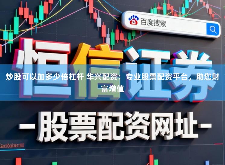 炒股可以加多少倍杠杆 华兴配资：专业股票配资平台，助您财富增值