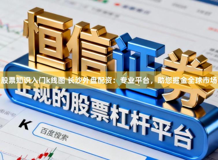 股票知识入门k线图 长沙外盘配资：专业平台，助您掘金全球市场