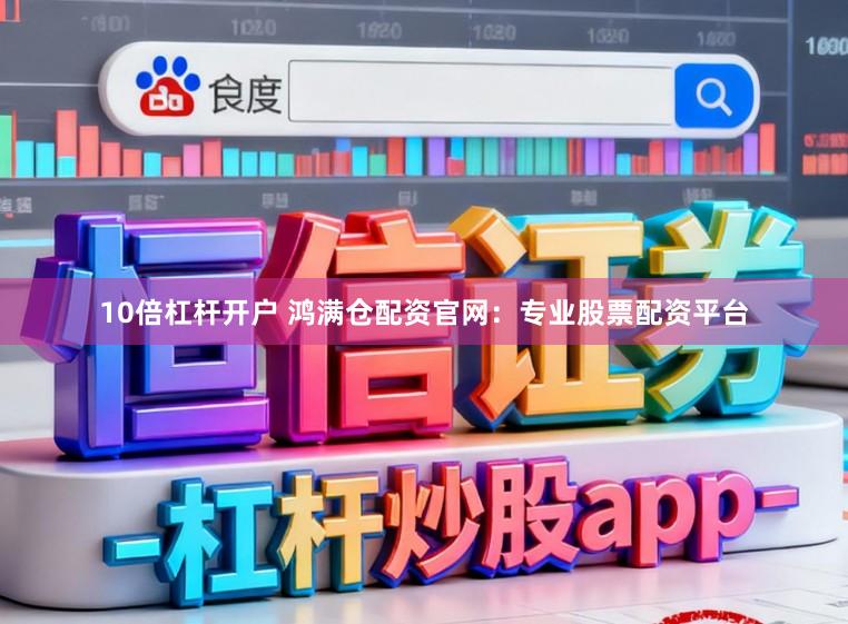 10倍杠杆开户 鸿满仓配资官网：专业股票配资平台