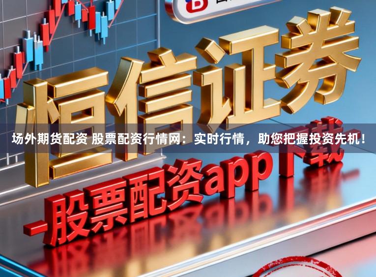 场外期货配资 股票配资行情网：实时行情，助您把握投资先机！