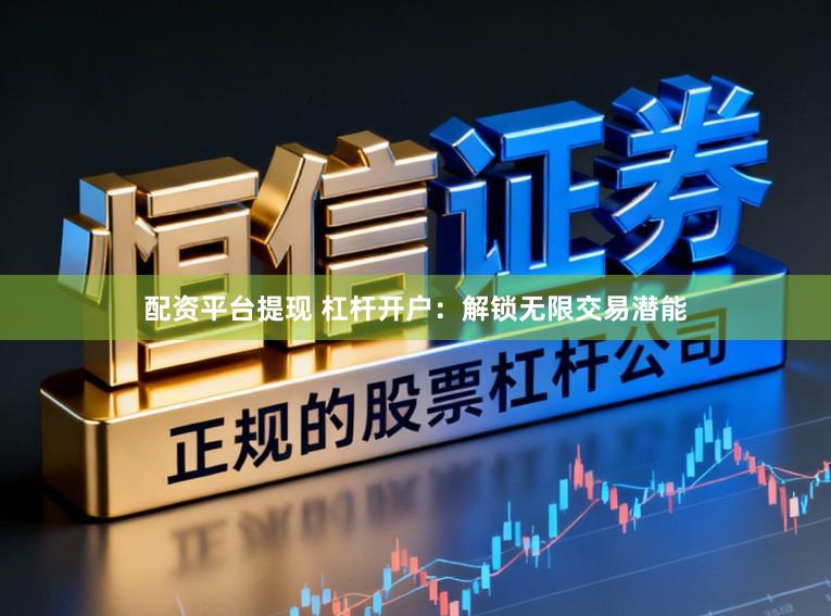 配资平台提现 杠杆开户：解锁无限交易潜能